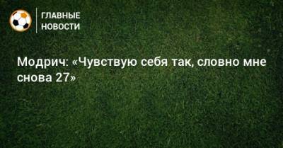 Лука Модрич - Модрич: «Чувствую себя так, словно мне снова 27» - bombardir.ru - Мадрид