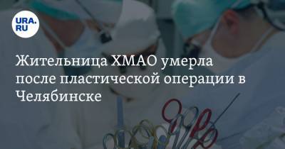 Жительница ХМАО умерла после пластической операции в Челябинске - ura.news - Челябинск - Сургут - Югра