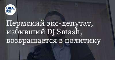 Пермский экс-депутат, избивший DJ Smash, возвращается в политику - ura.news - Пермский край