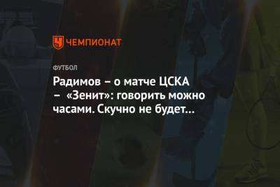 Владислав Радимов - Радимов – о матче ЦСКА – «Зенит»: говорить можно часами. Скучно не будет наверняка! - championat.com - Москва