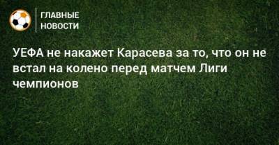 Сергей Карасев - УЕФА не накажет Карасева за то, что он не встал на колено перед матчем Лиги чемпионов - bombardir.ru