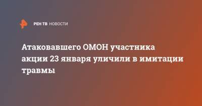 Атаковавшего ОМОН участника акции 23 января уличили в имитации травмы - ren.tv - Москва