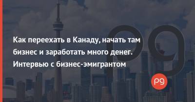 Как переехать в Канаду, начать там бизнес и заработать много денег. Интервью с бизнес-эмигрантом - thepage.ua - Канада - Гражданство