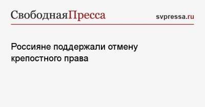 Александр II (Ii) - Россияне поддержали отмену крепостного права - svpressa.ru