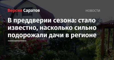 В преддверии сезона: стало известно, насколько сильно подорожали дачи в регионе - nversia.ru - респ. Ингушетия - респ. Чувашия - Саратовская обл. - респ. Саха - Забайкальский край
