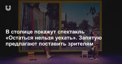 В столице покажут спектакль «Остаться нельзя уехать». Запятую предлагают поставить зрителям - news.tut.by - Подольск