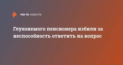 Глухонемого пенсионера избили за неспособность ответить на вопрос - ren.tv - Екатеринбург