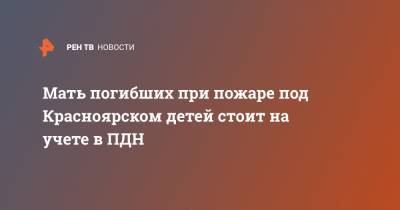 Мать погибших при пожаре под Красноярском детей стоит на учете в ПДН - ren.tv - Красноярский край - Красноярск