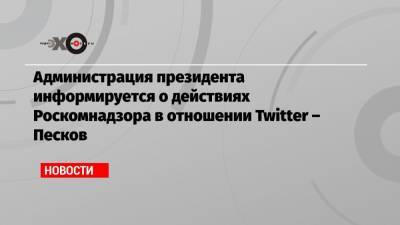 Дмитрий Песков - Администрация президента информируется о действиях Роскомнадзора в отношении Twitter – Песков - echo.msk.ru - Москва