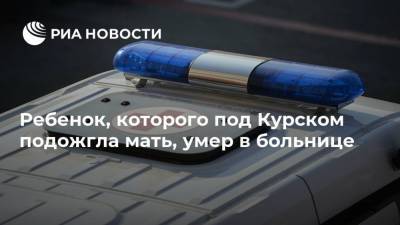 Ребенок, которого под Курском подожгла мать, умер в больнице - ria.ru - Воронеж - Нижний Новгород - Курская обл. - Курск - Железногорск