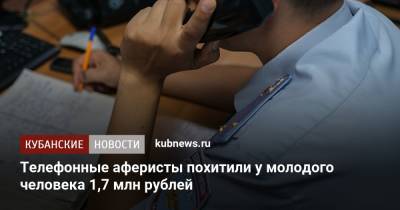 Телефонные аферисты похитили у молодого человека 1,7 млн рублей - kubnews.ru - Краснодарский край - Краснодар
