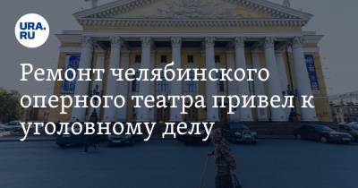Ремонт челябинского оперного театра привел к уголовному делу - ura.news - Челябинск