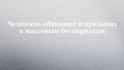 Челнинца обвиняют в призывах к массовым беспорядкам - chelny-izvest.ru