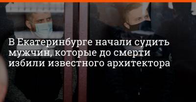 Артем Устюжанин - В Екатеринбурге начали судить мужчин, которые до смерти избили известного архитектора - e1.ru - Екатеринбург