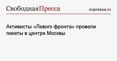 Сергей Удальцов - Активисты «Левого фронта» провели пикеты в центре Москвы - svpressa.ru - Москва