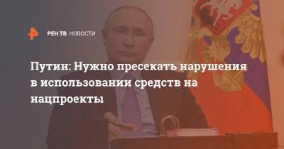 Владимир Путин - Путин: Нужно пресекать нарушения в использовании средств на нацпроекты - ren.tv