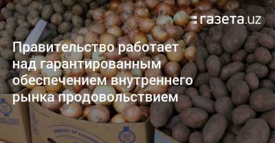 Правительство работает над гарантированным обеспечением внутреннего рынка продовольствием - gazeta.uz - Узбекистан
