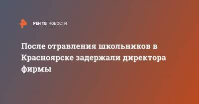 После отравления школьников в Красноярске задержали директора фирмы - ren.tv - Красноярск