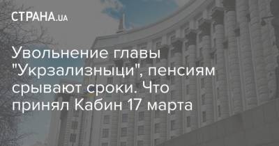 Увольнение главы "Укрзализныци", пенсиям срывают сроки. Что принял Кабин 17 марта - strana.ua