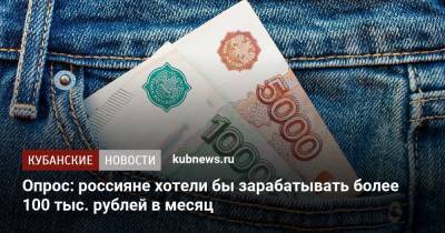 Опрос: россияне хотели бы зарабатывать более 100 тыс. рублей в месяц - kubnews.ru - Москва - Россия - Санкт-Петербург