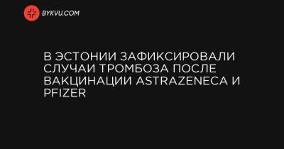 В Эстонии зафиксировали случаи тромбоза после вакцинации AstraZeneca и Pfizer - bykvu.com - Эстония