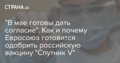 "В мае готовы дать согласие". Как и почему Евросоюз готовится одобрить российскую вакцину "Спутник V" - strana.ua - Брюссель