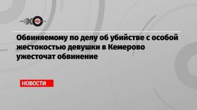 Обвиняемому по делу об убийстве с особой жестокостью девушки в Кемерово ужесточат обвинение - echo.msk.ru - Кемерово