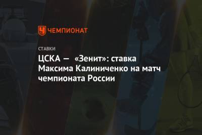 Максим Калиниченко - ЦСКА — «Зенит»: ставка Максима Калиниченко на матч чемпионата России - championat.com - Москва - Тула