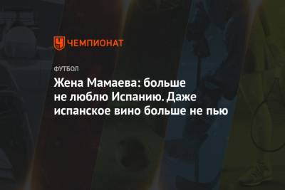 Павел Мамаев - Жена Мамаева: больше не люблю Испанию. Даже испанское вино больше не пью - championat.com - Испания