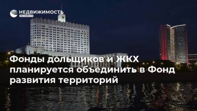 Фонды дольщиков и ЖКХ планируется объединить в Фонд развития территорий - realty.ria.ru - Москва