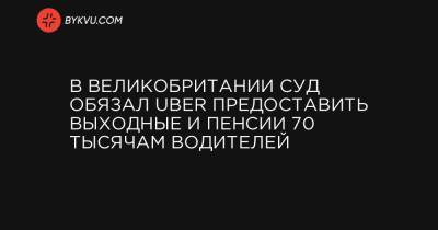 В Великобритании суд обязал Uber предоставить выходные и пенсии 70 тысячам водителей - bykvu.com - Англия - Лондон