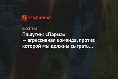 Евгений Пашутин - Пашутин: «Парма» — агрессивная команда, против которой мы должны сыграть очень внимательно - championat.com