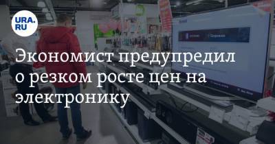 Никита Масленников - Экономист предупредил о резком росте цен на электронику. «Уже через месяц» - ura.news