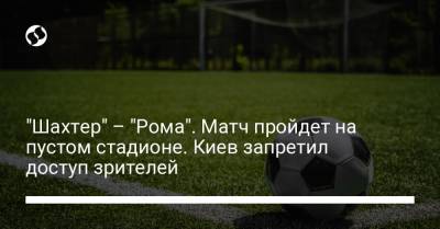 "Шахтер" – "Рома". Матч пройдет на пустом стадионе. Киев запретил доступ зрителей - liga.net - Киев