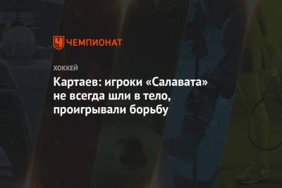 Владислав Картаев - Картаев: игроки «Салавата» не всегда шли в тело, проигрывали борьбу - championat.com