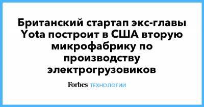 Британский стартап экс-главы Yota построит в США вторую микрофабрику по производству электрогрузовиков - forbes.ru - Англия - шт.Северная Каролина