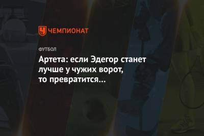 Пьер-Эмерик Обамеянг - Микель Артета - Артета: если Эдегор станет лучше у чужих ворот, то превратится в совершенного футболиста - championat.com - Лондон