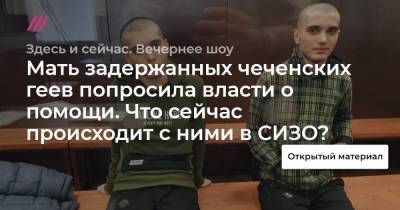 Мать задержанных чеченских геев попросила власти о помощи. Что сейчас происходит с ними в СИЗО? - tvrain.ru