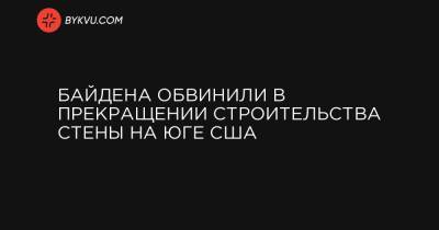 Байдена обвинили в прекращении строительства стены на юге США - bykvu.com - Мексика