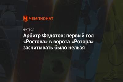 Игорь Федотов - Максим Пахомов - Арбитр Федотов: первый гол «Ростова» в ворота «Ротора» засчитывать было нельзя - championat.com - Волгоград