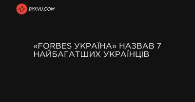 «Forbes Україна» назвав 7 найбагатших українців - bykvu.com - Україна