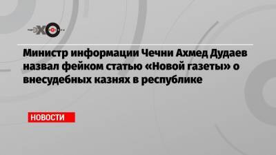 Елена Милашина - Ахмед Дудаев - Министр информации Чечни Ахмед Дудаев назвал фейком статью «Новой газеты» о внесудебных казнях в республике - echo.msk.ru - респ. Чечня