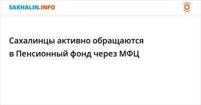 Сахалинцы активно обращаются в Пенсионный фонд через МФЦ - sakhalin.info