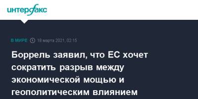 Жозеп Боррель - Боррель заявил, что ЕС хочет сократить разрыв между экономической мощью и геополитическим влиянием - interfax.ru - Москва - Турция