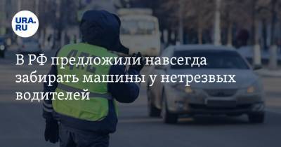 В РФ предложили навсегда забирать машины у нетрезвых водителей - ura.news - Башкирия