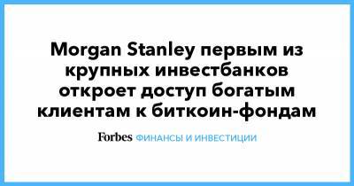 Morgan Stanley - Morgan Stanley первым из крупных инвестбанков откроет доступ богатым клиентам к биткоин-фондам - forbes.ru