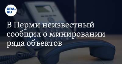 В Перми неизвестный сообщил о минировании ряда объектов - ura.news - Пермь
