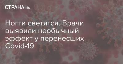 Ногти светятся. Врачи выявили необычный эффект у перенесших Covid-19 - strana.ua - Танзания