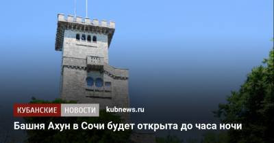 Башня Ахун в Сочи будет открыта до часа ночи - kubnews.ru - Сочи - Краснодарский край