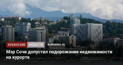 Алексей Копайгородский - Мэр Сочи допустил подорожание недвижимости на курорте - kubnews.ru - Сочи - Краснодарский край